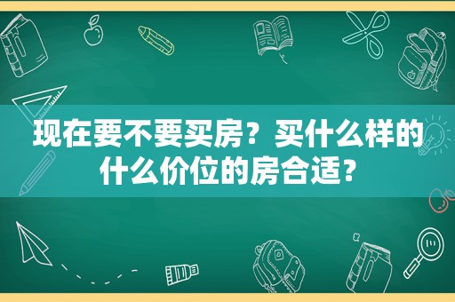 现在要不要买房？买什么样的什么价位的房合适？