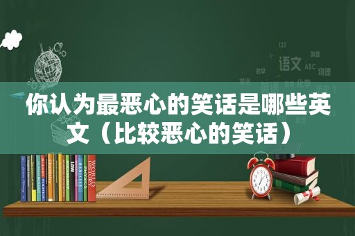 你认为最恶心的笑话是哪些英文（比较恶心的笑话）