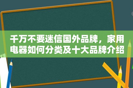 千万不要迷信国外品牌，家用电器如何分类及十大品牌介绍