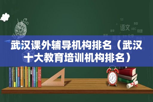 武汉课外辅导机构排名（武汉十大教育培训机构排名）