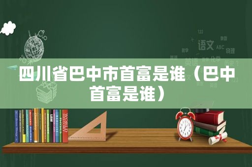 四川省巴中市首富是谁（巴中首富是谁）