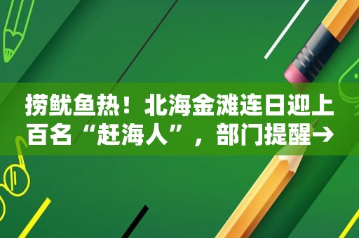 捞鱿鱼热！北海金滩连日迎上百名“赶海人”，部门提醒→