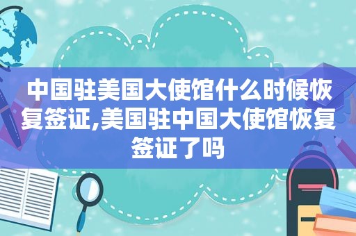 中国驻美国大使馆什么时候恢复签证,美国驻中国大使馆恢复签证了吗