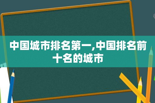 中国城市排名第一,中国排名前十名的城市