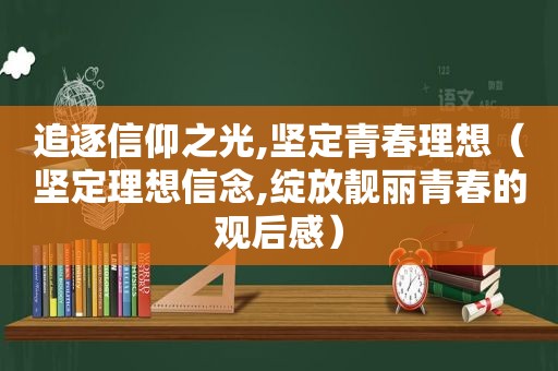 追逐信仰之光,坚定青春理想（坚定理想信念,绽放靓丽青春的观后感）