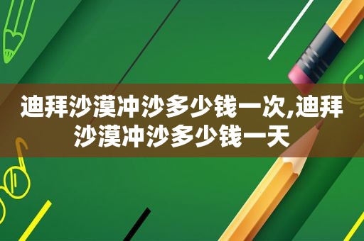 迪拜沙漠冲沙多少钱一次,迪拜沙漠冲沙多少钱一天