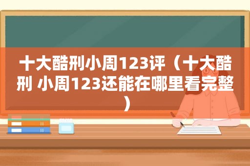 十大酷刑小周123评（十大酷刑 小周123还能在哪里看完整）