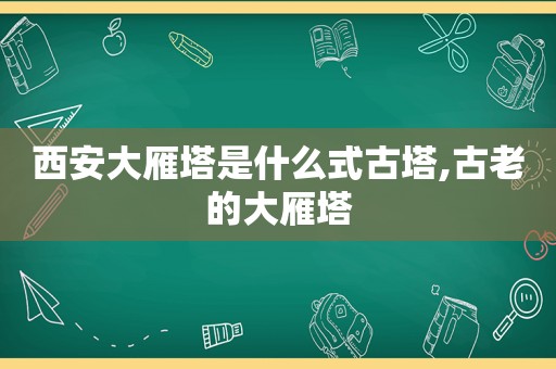 西安大雁塔是什么式古塔,古老的大雁塔