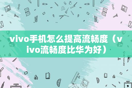 vivo手机怎么提高流畅度（vivo流畅度比华为好）