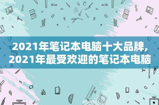 2021年笔记本电脑十大品牌,2021年最受欢迎的笔记本电脑