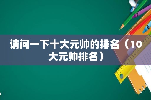 请问一下十大元帅的排名（10大元帅排名）