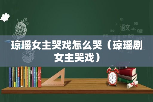 琼瑶女主哭戏怎么哭（琼瑶剧女主哭戏）