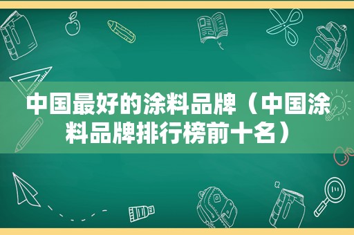 中国最好的涂料品牌（中国涂料品牌排行榜前十名）