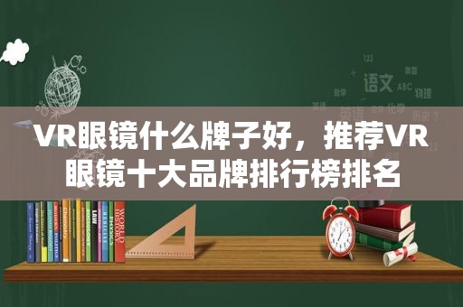 VR眼镜什么牌子好，推荐VR眼镜十大品牌排行榜排名