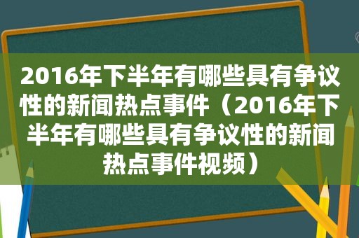 2016年下半年有哪些具有争议性的新闻热点事件（2016年下半年有哪些具有争议性的新闻热点事件视频）