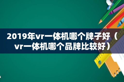 2019年vr一体机哪个牌子好（vr一体机哪个品牌比较好）