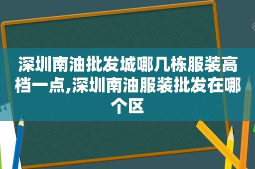 深圳南油批发城哪几栋服装高档一点,深圳南油服装批发在哪个区