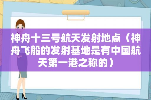 神舟十三号航天发射地点（神舟飞船的发射基地是有中国航天第一港之称的）