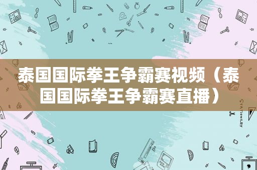 泰国国际拳王争霸赛视频（泰国国际拳王争霸赛直播）