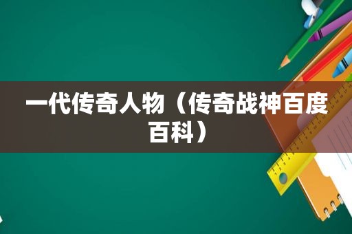 一代传奇人物（传奇战神百度百科）