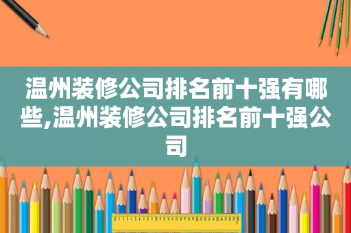 温州装修公司排名前十强有哪些,温州装修公司排名前十强公司