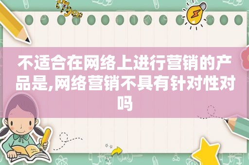 不适合在网络上进行营销的产品是,网络营销不具有针对性对吗