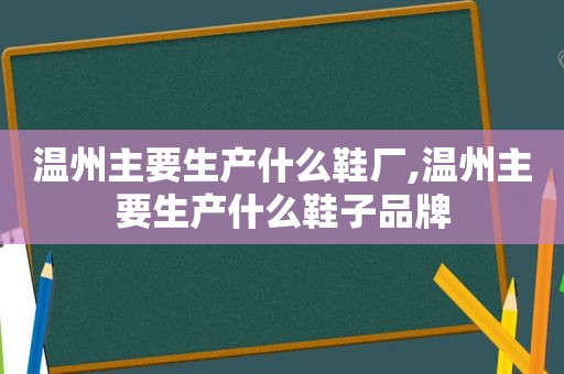 温州主要生产什么鞋厂,温州主要生产什么鞋子品牌