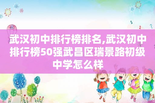 武汉初中排行榜排名,武汉初中排行榜50强武昌区瑞景路初级中学怎么样