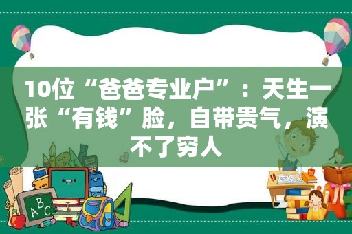 10位“爸爸专业户”：天生一张“有钱”脸，自带贵气，演不了穷人