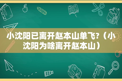 小沈阳已离开赵本山单飞?（小沈阳为啥离开赵本山）