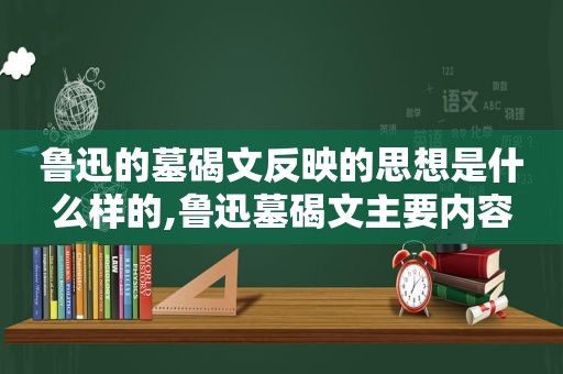 鲁迅的墓碣文反映的思想是什么样的,鲁迅墓碣文主要内容