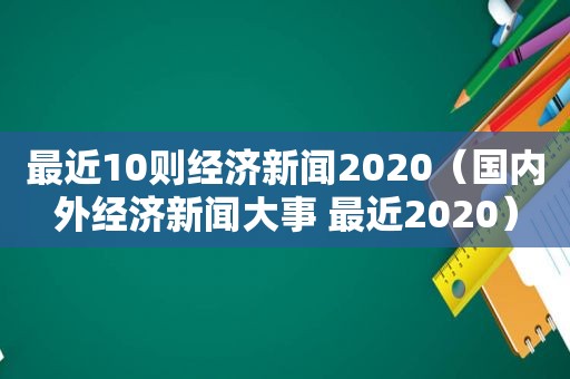 最近10则经济新闻2020（国内外经济新闻大事 最近2020）