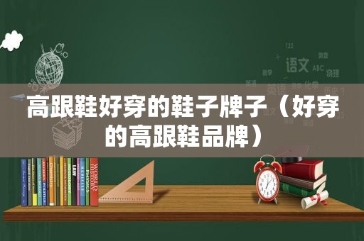 高跟鞋好穿的鞋子牌子（好穿的高跟鞋品牌）