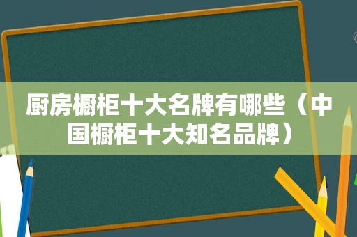 厨房橱柜十大名牌有哪些（中国橱柜十大知名品牌）