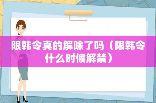 限韩令真的解除了吗（限韩令什么时候解禁）