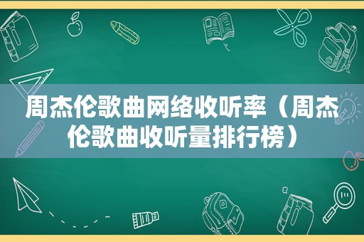 周杰伦歌曲网络收听率（周杰伦歌曲收听量排行榜）