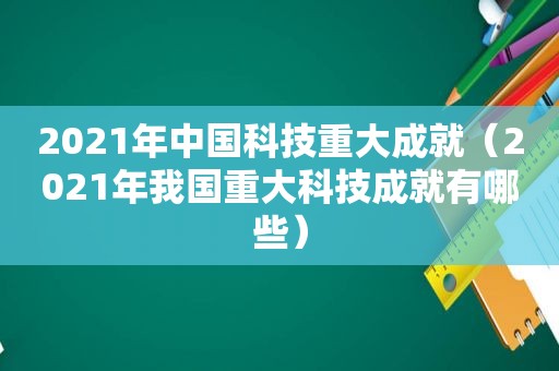 2021年中国科技重大成就（2021年我国重大科技成就有哪些）