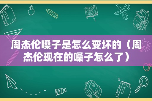 周杰伦嗓子是怎么变坏的（周杰伦现在的嗓子怎么了）