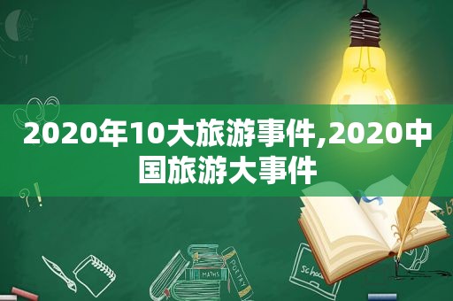 2020年10大旅游事件,2020中国旅游大事件