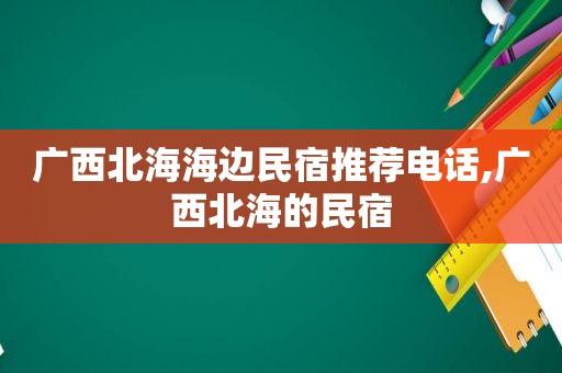 广西北海海边民宿推荐电话,广西北海的民宿