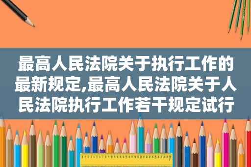 最高人民法院关于执行工作的最新规定,最高人民法院关于人民法院执行工作若干规定试行