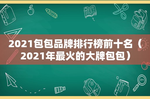 2021包包品牌排行榜前十名（2021年最火的大牌包包）