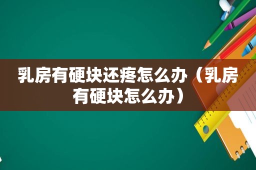  *** 有硬块还疼怎么办（ *** 有硬块怎么办）