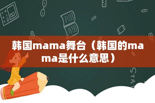 韩国mama舞台（韩国的mama是什么意思）