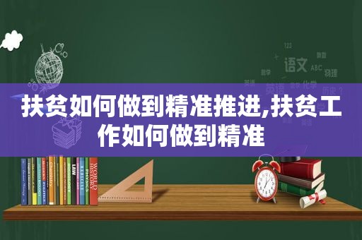 扶贫如何做到精准推进,扶贫工作如何做到精准