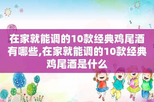 在家就能调的10款经典鸡尾酒有哪些,在家就能调的10款经典鸡尾酒是什么