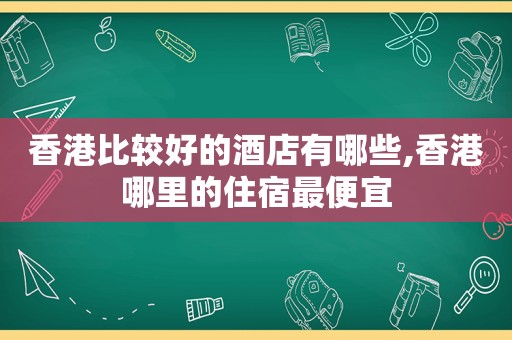 香港比较好的酒店有哪些,香港哪里的住宿最便宜