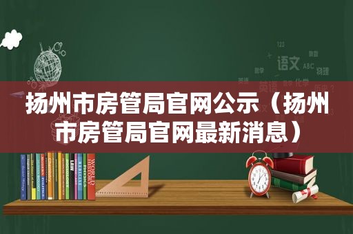 扬州市房管局官网公示（扬州市房管局官网最新消息）