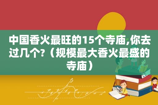 中国香火最旺的15个寺庙,你去过几个?（规模最大香火最盛的寺庙）