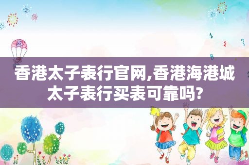 香港太子表行官网,香港海港城太子表行买表可靠吗?